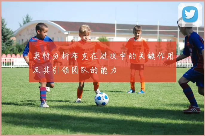 奥特分析布克在进攻中的关键作用及其引领团队的能力
