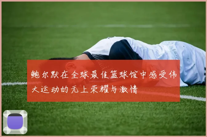 鲍尔默在全球最佳篮球馆中感受伟大运动的无上荣耀与激情