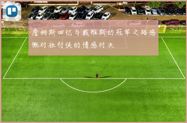 詹姆斯回忆与戴维斯的冠军之路感慨对独行侠的情感对决