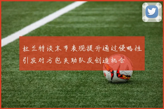 杜兰特谈末节表现提升通过侵略性引发对方包夹助队友创造机会