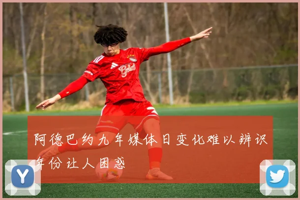 阿德巴约九年媒体日变化难以辨识年份让人困惑