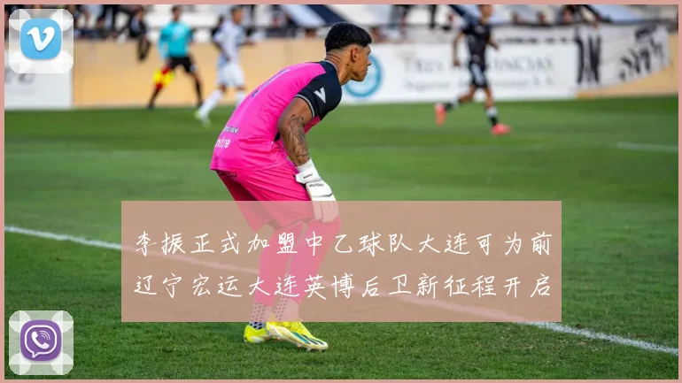 李振正式加盟中乙球队大连可为前辽宁宏运大连英博后卫新征程开启