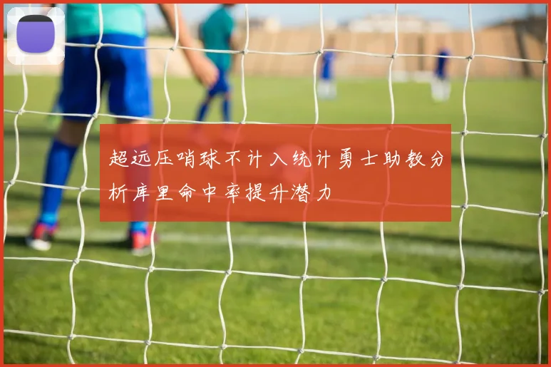 超远压哨球不计入统计勇士助教分析库里命中率提升潜力