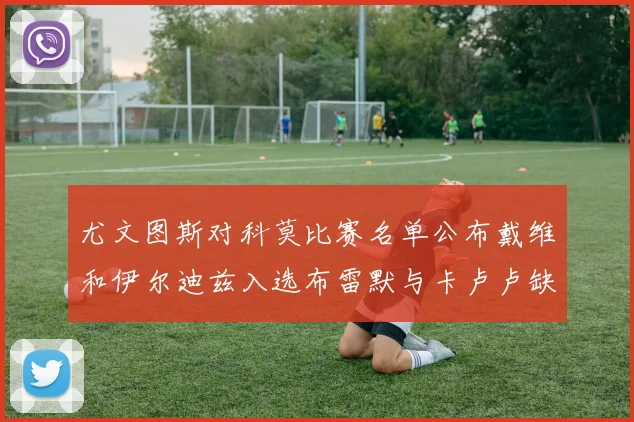 尤文图斯对科莫比赛名单公布戴维和伊尔迪兹入选布雷默与卡卢卢缺席