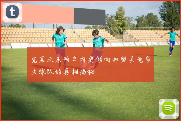 克莱未来两年内更倾向加盟具竞争力球队的真相揭秘