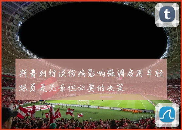 斯普利特谈伤病影响强调启用年轻球员是无奈但必要的决策