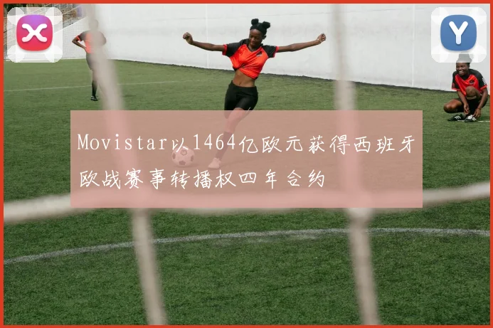 Movistar以1464亿欧元获得西班牙欧战赛事转播权四年合约