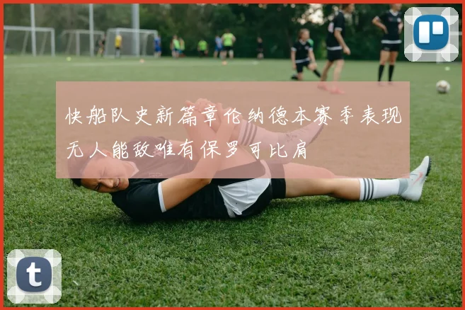 快船队史新篇章伦纳德本赛季表现无人能敌唯有保罗可比肩