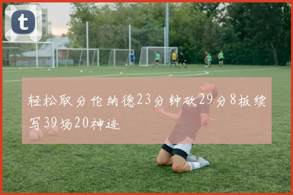 轻松取分伦纳德23分钟砍29分8板续写39场20神迹