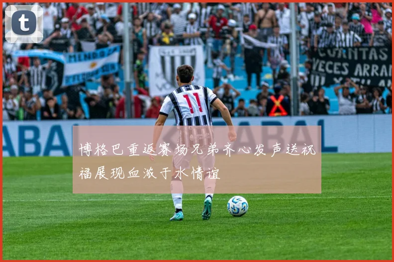 博格巴重返赛场兄弟齐心发声送祝福展现血浓于水情谊