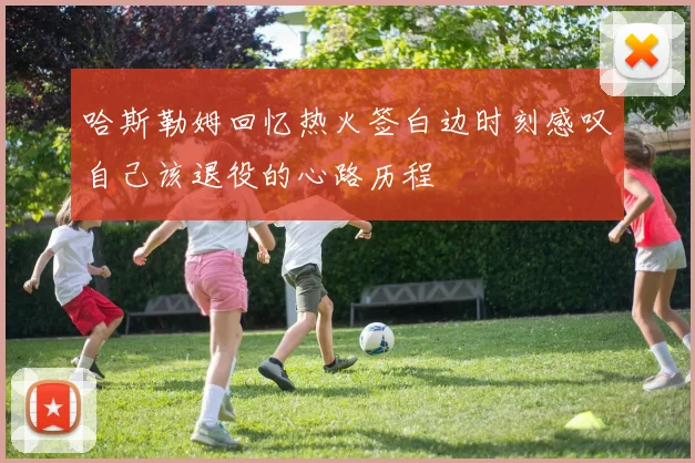 哈斯勒姆回忆热火签白边时刻感叹自己该退役的心路历程