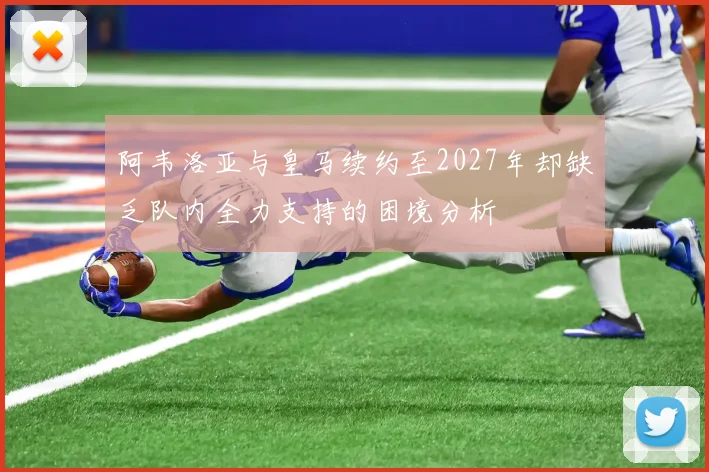阿韦洛亚与皇马续约至2027年却缺乏队内全力支持的困境分析