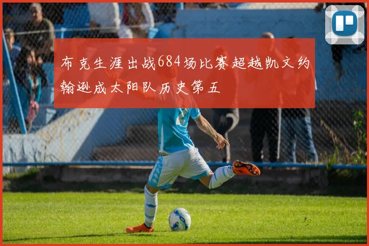 布克生涯出战684场比赛超越凯文约翰逊成太阳队历史第五