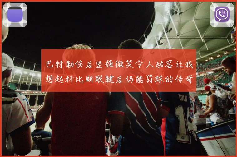 巴特勒伤后坚强微笑令人动容让我想起科比断跟腱后仍能罚球的传奇时刻