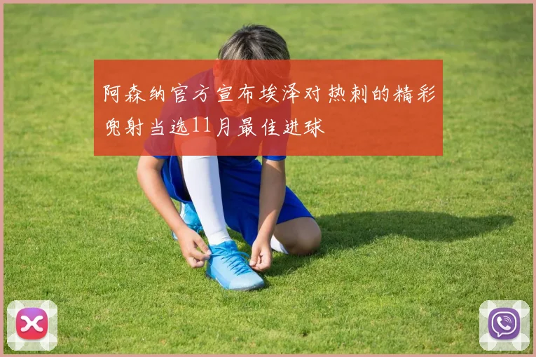 阿森纳官方宣布埃泽对热刺的精彩兜射当选11月最佳进球