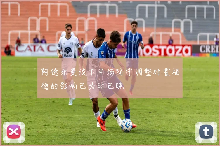 阿德尔曼谈下半场防守调整对霍福德的影响已为时已晚