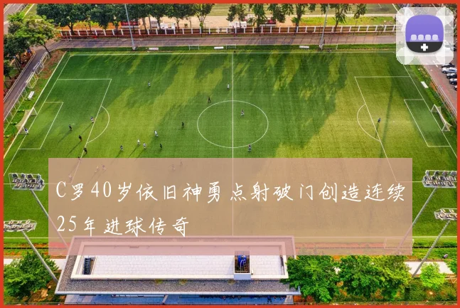 C罗40岁依旧神勇点射破门创造连续25年进球传奇