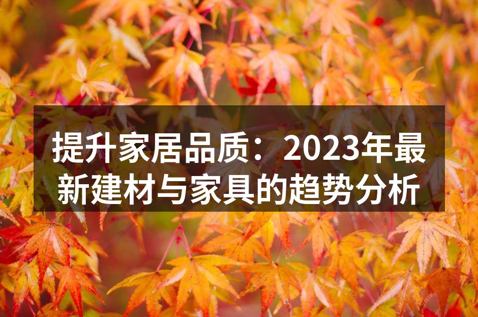 提升家居品质：2023年最新建材与家具的趋势分析