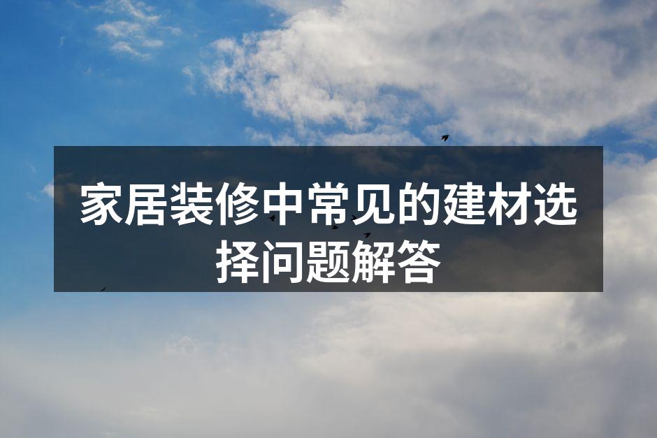 家居装修中常见的建材选择问题解答