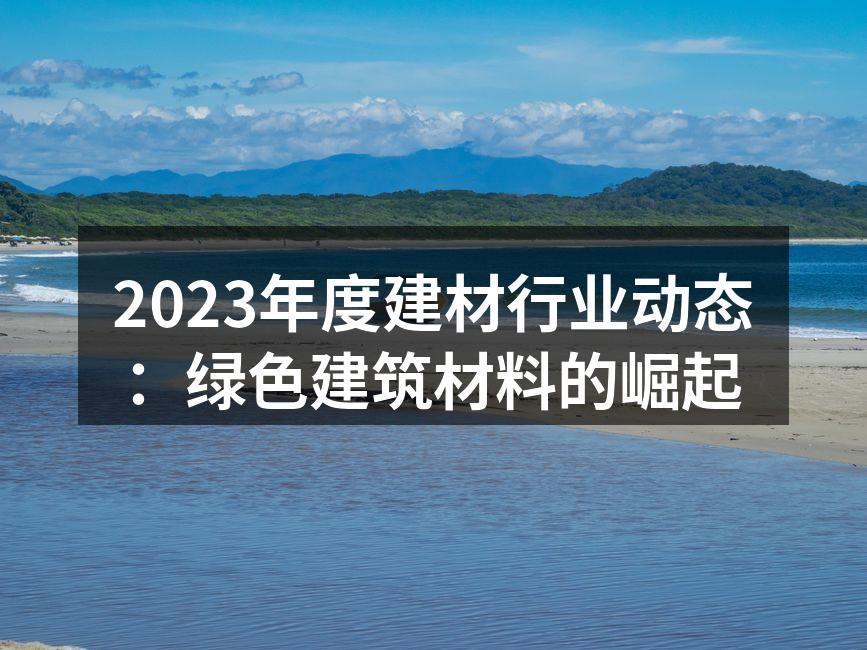 2023年度建材行业动态：绿色建筑材料的崛起